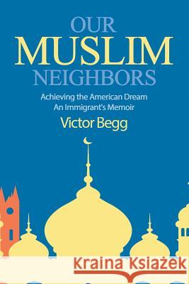 Our Muslim Neighbors: Achieving the American Dream, An Immigrant's Memoir Victor Begg, Daniel L Buttry, Rabbi and Cantor Bruce Benson 9781641800198