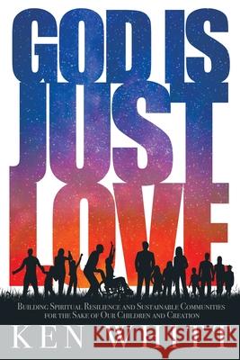 God Is Just Love: Building Spiritual Resilience and Sustainable Communities for the Sake of Our Children and Creation Ken Whitt, Brian McLaren, David P Gushee 9781641800860 Read the Spirit Books