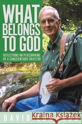 What Belongs to God: Reflections on Peacemaking by a Conscientious Objector David Livingston Edwards, Alvin O'Neal Jackson 9781641800938 Read the Spirit Books