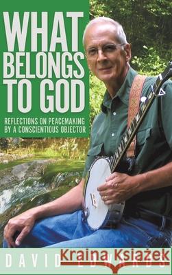 What Belongs to God: Reflections on Peacemaking by a Conscientious Objector David Livingston Edwards, Alvin O'Neal Jackson 9781641800983 Read the Spirit Books