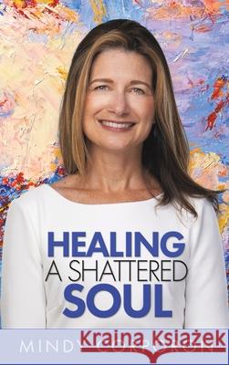 Healing a Shattered Soul: My Faithful Journey of Courageous Kindness after the Trauma and Grief of Domestic Terrorism Mindy Corporon, Susan Bro, Adam Hamilton 9781641801119 Mindy Corporon, LLC.