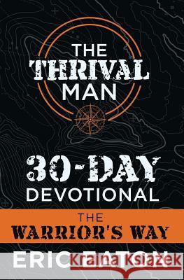 The Thrival Man 30-Day Devotional: The Warrior's Way Eric Eaton 9781641840859 Eaton Creative Arts, LLC