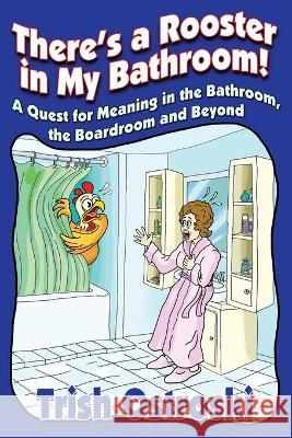 There's a Rooster in My Bathroom!: A Quest for Meaning in the Bathroom, the Boardroom and Beyond Trish Ostroski 9781641841030 Wake Up Your Life Now