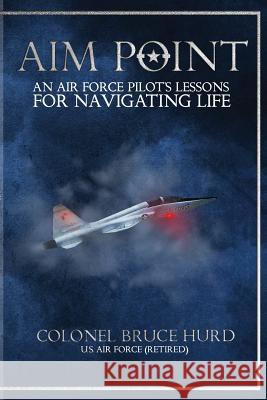 Aim Point: An Air Force Pilot's Lessons for Navigating Life Bruce Hurd 9781641841344 Aim Point LLC