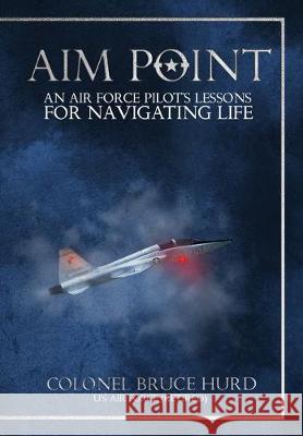 Aim Point: An Air Force Pilot's Lessons for Navigating Life Bruce Hurd 9781641841368 Aim Point LLC