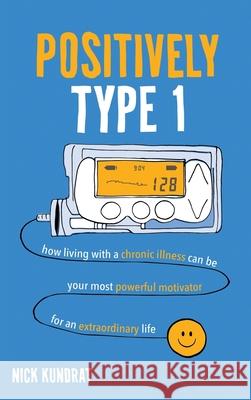 Positively Type 1: How living with a chronic illness can be your most powerful motivator for an extraordinary life Nick Kundrat 9781641843546 OS Press