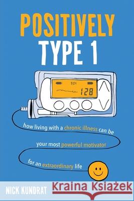 Positively Type 1: How living with a chronic illness can be your most powerful motivator for an extraordinary life Nick Kundrat 9781641843553 OS Press