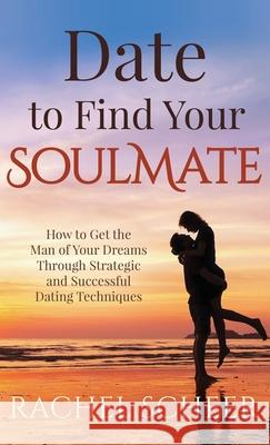 Date to Find Your Soulmate: How to Get the Man of Your Dreams Through Strategic and Successful Dating Techniques Rachel Scheer 9781641844949