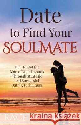 Date to Find Your Soulmate: How to Get the Man of Your Dreams Through Strategic and Successful Dating Techniques Scheer, Rachel 9781641844956