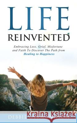 Life Reinvented: Embracing loss, grief, misfortune and faith on the path from healing to happiness Deborah Germundson 9781641846103 Jetlaunch