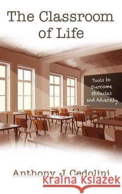 The Classroom of Life: Tools and Skills to Overcome Obstacles and Adversity Anthony J. Cedolini 9781641846479 Anthony J. Cedolini