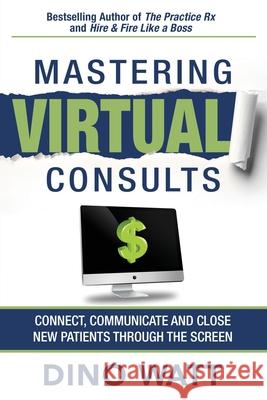 Mastering Virtual Consults: Connect, Communicate and Close New Patients Through the Screen Dino Watt 9781641846684 Jetlaunch