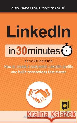 LinkedIn In 30 Minutes (2nd Edition): How to create a rock-solid LinkedIn profile and build connections that matter Angela Rose 9781641880138 I30 Media Corporation