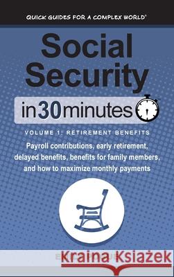 Social Security In 30 Minutes, Volume 1: Retirement Benefits: Payroll contributions, early retirement, delayed benefits, benefits for family members, and how to maximize monthly payments Emily Pogue 9781641880343