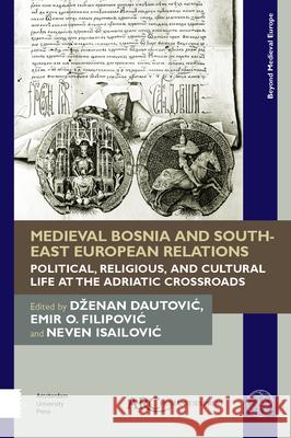 Medieval Bosnia and South-East European Relations: Political, Religious, and Cultural Life at the Adriatic Crossroads Dzenan Dautovic Emir O. Filipovic Neven Isailovic 9781641890229 ARC Humanities Press