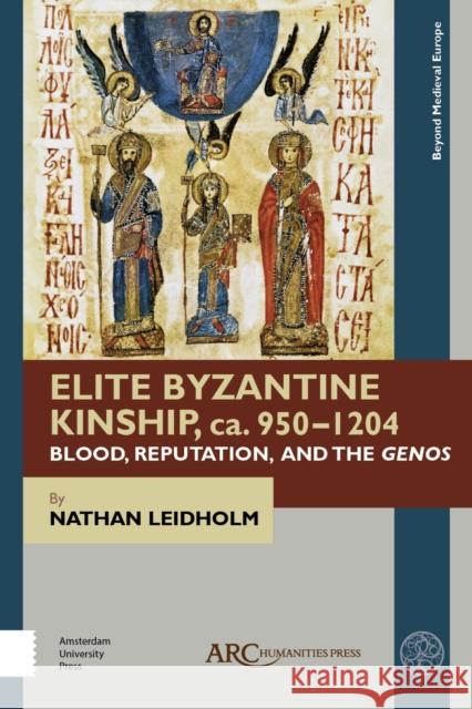 Elite Byzantine Kinship, Ca. 950-1204: Blood, Reputation, and the Genos Nathan Leidholm 9781641890281 ARC Humanities Press