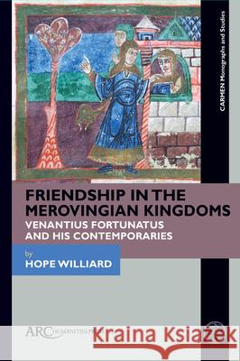 Friendship in the Merovingian Kingdoms: Venantius Fortunatus and His Contemporaries Hope Williard 9781641890465 ARC Humanities Press