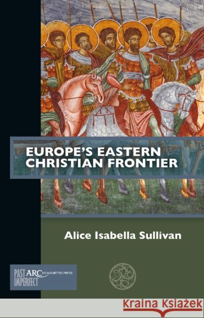 Europe's Eastern Christian Frontier Alice Isabella Sullivan 9781641890793 ARC Humanities Press