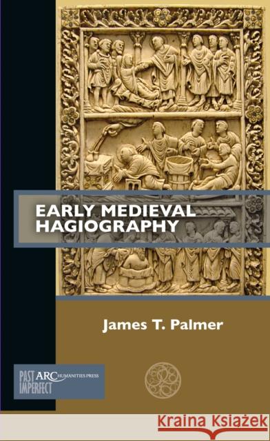 Early Medieval Hagiography James T. Palmer 9781641890885 ARC Humanities Press