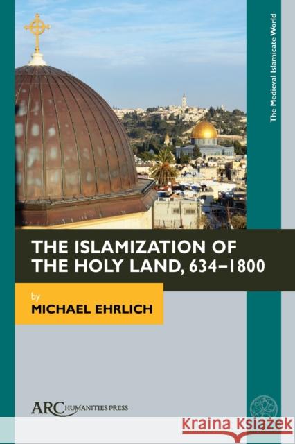 The Islamization of the Holy Land, 634-1800 Michael Ehrlich 9781641892223 ARC Humanities Press
