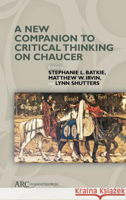 A New Companion to Critical Thinking on Chaucer Stephanie L. Batkie Matthew W. Irvin Lynn Shutters 9781641892520 ARC Humanities Press
