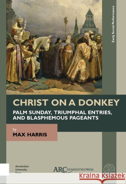 Christ on a Donkey - Palm Sunday, Triumphal Entries, and Blasphemous Pageants Max Harris 9781641892872 ARC Humanities Press