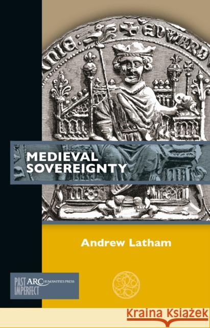 Medieval Sovereignty Andrew Latham 9781641892940 ARC Humanities Press