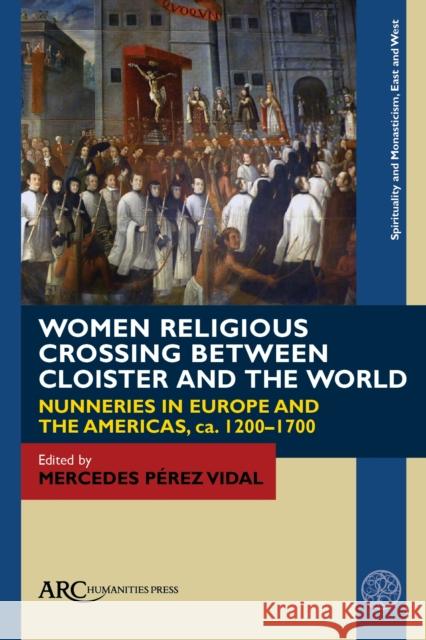 Women Religious Crossing Between Cloister and the World: Nunneries in Europe and the Americas, Ca. 1200-1700 Pérez Vidal, Mercedes 9781641892988 ARC Humanities Press