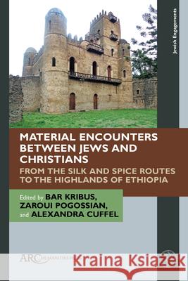 Material Encounters Between Jews and Christians: From the Silk and Spice Routes to the Highlands of Ethiopia Bar Kribus Zaroui Pogossian Alexandra Cuffel 9781641893879 ARC Humanities Press