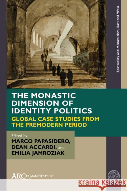 The Monastic Dimension of Identity Politics: Global Case Studies from the Premodern Period Marco Papasidero Dean Accardi Emilia Jamroziak 9781641893947