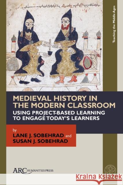 Medieval History in the Modern Classroom: Using Project-Based Learning to Engage Today's Learners Lane J. Sobehrad Susan J. Sobehrad 9781641893961
