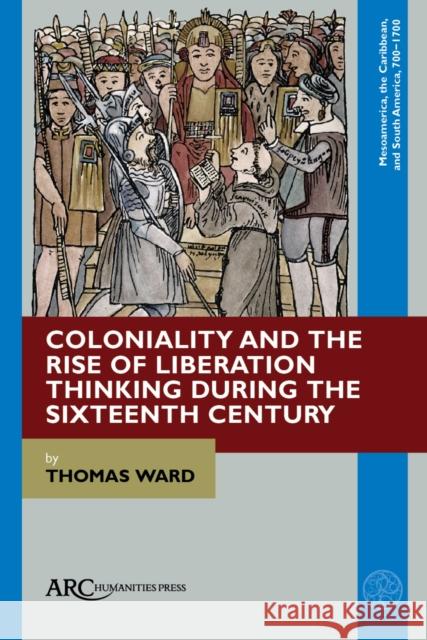 Coloniality and the Rise of Liberation Thinking During the Sixteenth Century Thomas Ward 9781641894104 ARC Humanities Press