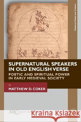 Supernatural Speakers in Old English Verse: Poetic and Spiritual Power in Early Medieval Society Matthew Coker 9781641894128 ARC Humanities Press