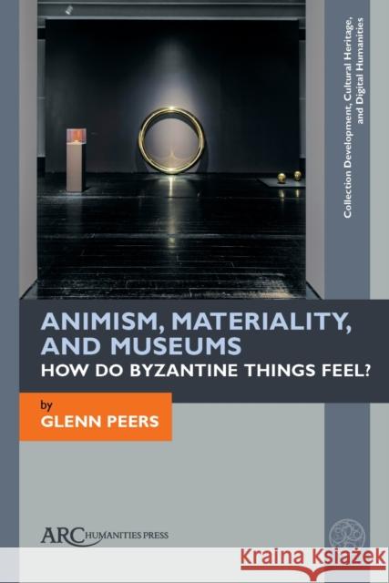 Animism, Materiality, and Museums: How Do Byzantine Things Feel? Glenn Peers 9781641894678