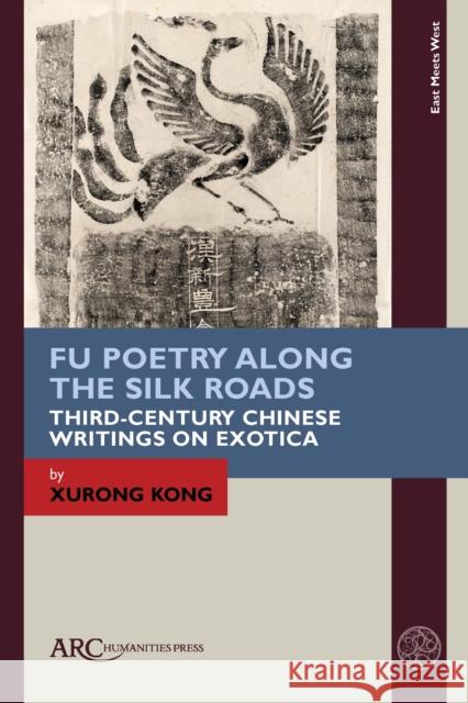 Fu Poetry Along the Silk Roads: Third-Century Chinese Writings on Exotica Xurong Kong 9781641894739 ARC Humanities Press