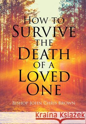 How To Survive The Death Of A Loved One Brown, Bishop John Chris 9781641915113 Christian Faith Publishing, Inc