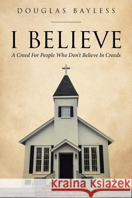 I Believe . . . a Creed for People Who Don't Believe in Creeds Douglas Bayless 9781641915427