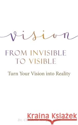 Vision From Invisible to Visible: Turn Your Vision into Reality Dr Claudette Morgan-Scott 9781641916394 Christian Faith