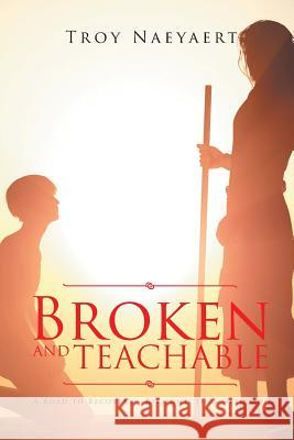 Broken and Teachable: A Road to Recovery-Reconnecting with God! Troy Naeyaert 9781641919784