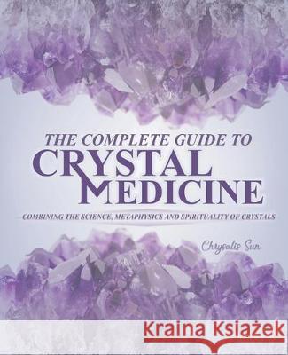 The Complete Guide To Crystal Medicine: Combining The Science, Metaphysics, and Spirituality of Crystals Chrysalis Sun 9781642049930 Therapeutic Vibrations LLC
