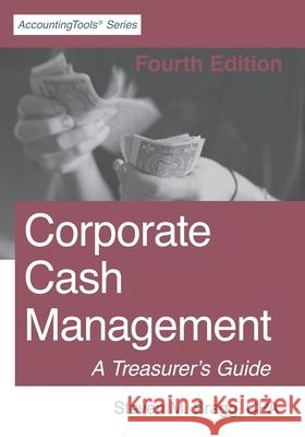Corporate Cash Management: Fourth Edition: A Treasurer's Guide Steven M. Bragg 9781642210453 Accountingtools, Inc.