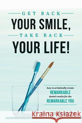 Get Back Your Smile, Take Back Your Life!: How to Artistically Create Remarkable Dental Results for the Remarkable You R. Craig Miller 9781642250022