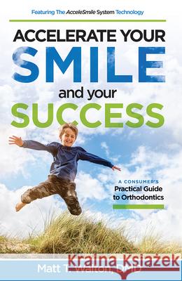 Accelerate Your Smile and Your Success: A Consumer's Practical Guide to Orthodontics Matt T. Walton 9781642250121 Advantage Media Group