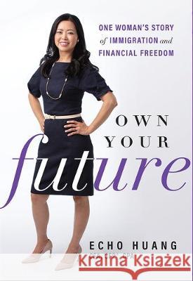 Own Your Future: One Woman's Story of Immigration and Financial Freedom Echo Huang 9781642250886 Advantage Media Group