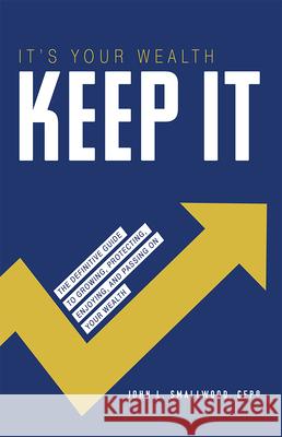 It's Your Wealth-Keep It: The Definitive Guide to Growing, Protecting, Enjoying, and Passing on Your Wealth John L. Smallwood 9781642250985 Advantage Media Group
