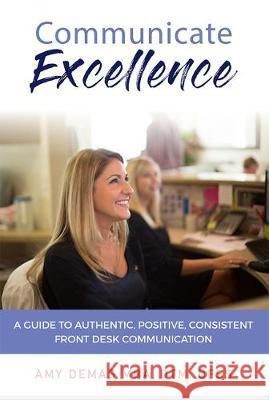 Communicate Excellence: A Guide to Authentic, Positive, Consistent Front Desk Communication Amy Demas 9781642251265