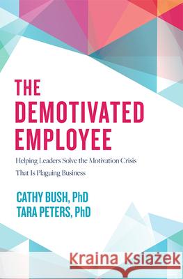 The Demotivated Employee: Helping Leaders Solve the Motivation Crisis That Is Plaguing Business Cathy Bush Tara Peters 9781642251326