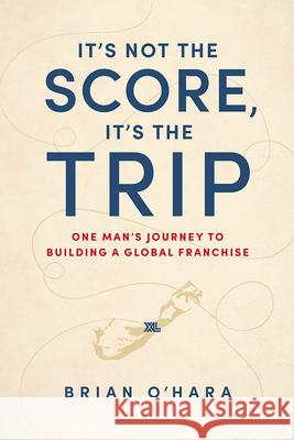 It's Not the Score, It's the Trip: One Man's Journey to Building a Global Franchise Brian O'Hara 9781642251494 Advantage Media Group