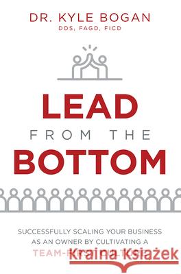 Lead from the Bottom: Successfully Scaling Your Business as an Owner But Cultivating a Team-First Culture Kyle Bogan 9781642251722 Advantage Media Group