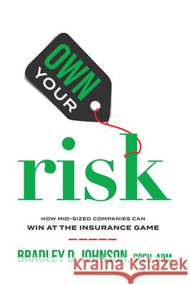 Own Your Risk: How Mid-Sized Companies Can Win at the Insurance Game Bradley D. Johnson 9781642252101